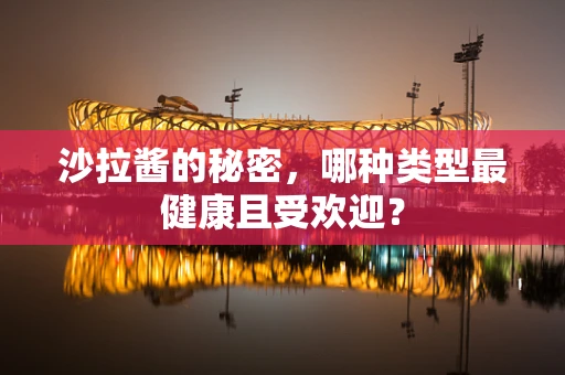 沙拉酱的秘密，哪种类型最健康且受欢迎？