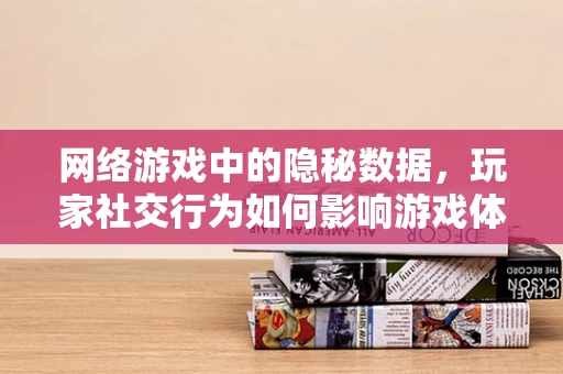 网络游戏中的隐秘数据，玩家社交行为如何影响游戏体验？