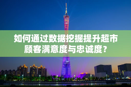 如何通过数据挖掘提升超市顾客满意度与忠诚度？