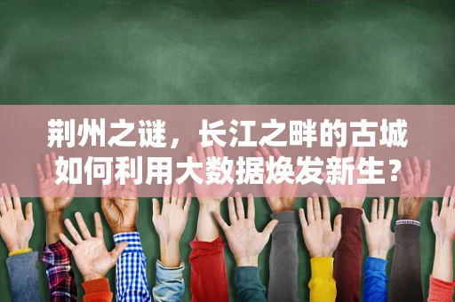 荆州之谜，长江之畔的古城如何利用大数据焕发新生？