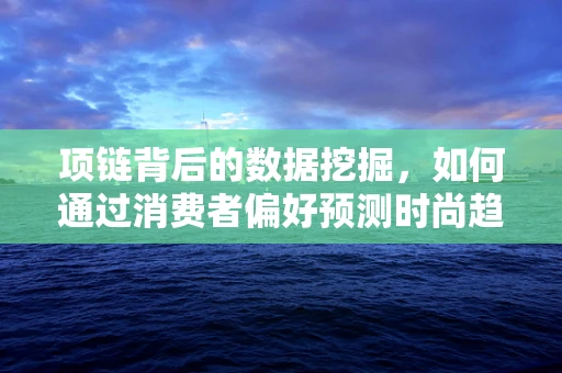 项链背后的数据挖掘，如何通过消费者偏好预测时尚趋势？