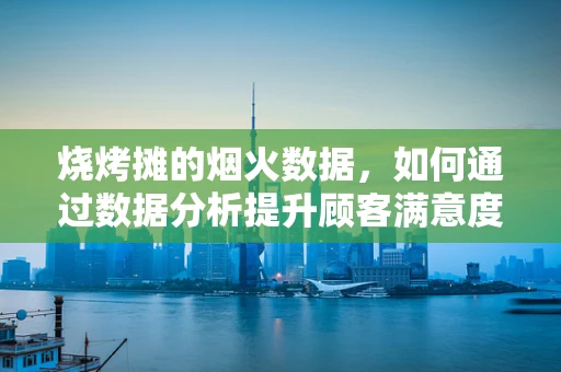 烧烤摊的烟火数据，如何通过数据分析提升顾客满意度？