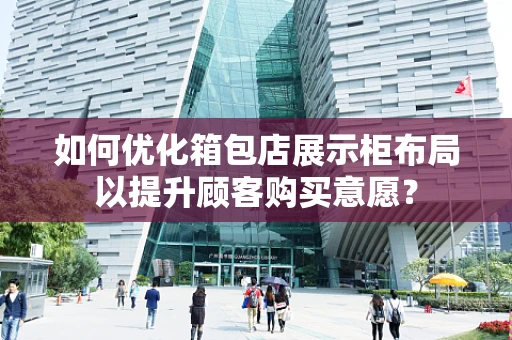 如何优化箱包店展示柜布局以提升顾客购买意愿？