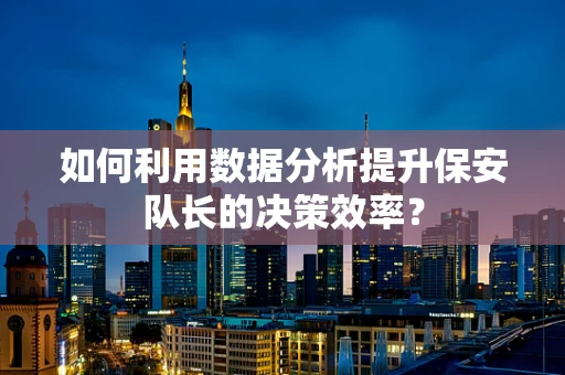 如何利用数据分析提升保安队长的决策效率？