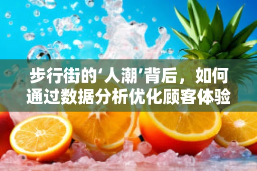 步行街的‘人潮’背后，如何通过数据分析优化顾客体验？