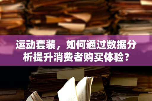 运动套装，如何通过数据分析提升消费者购买体验？
