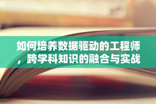 如何培养数据驱动的工程师，跨学科知识的融合与实战应用？