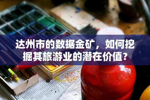 达州市的数据金矿，如何挖掘其旅游业的潜在价值？