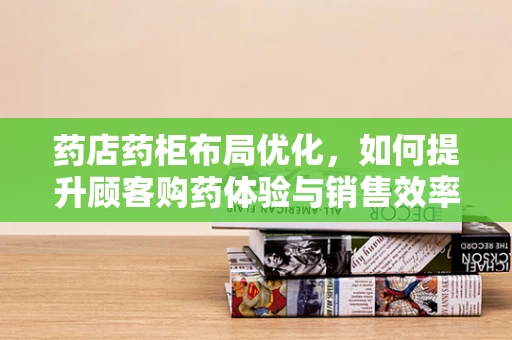 药店药柜布局优化，如何提升顾客购药体验与销售效率？