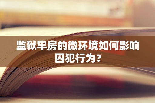 监狱牢房的微环境如何影响囚犯行为？
