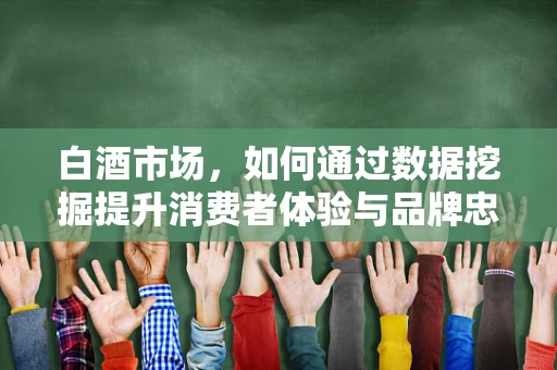 白酒市场，如何通过数据挖掘提升消费者体验与品牌忠诚度？