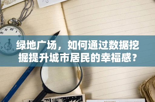 绿地广场，如何通过数据挖掘提升城市居民的幸福感？