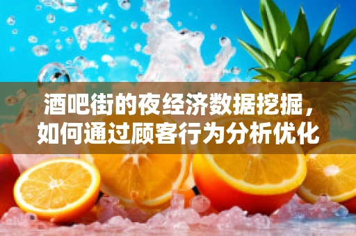 酒吧街的夜经济数据挖掘，如何通过顾客行为分析优化夜间消费体验？