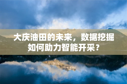 大庆油田的未来，数据挖掘如何助力智能开采？