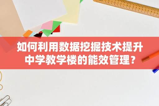 如何利用数据挖掘技术提升中学教学楼的能效管理？