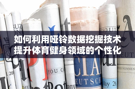 如何利用哑铃数据挖掘技术提升体育健身领域的个性化推荐？