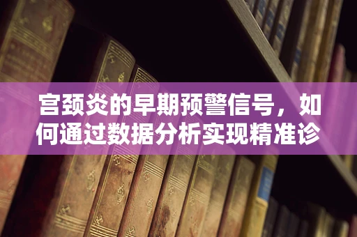 宫颈炎的早期预警信号，如何通过数据分析实现精准诊断？