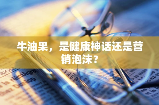 牛油果，是健康神话还是营销泡沫？