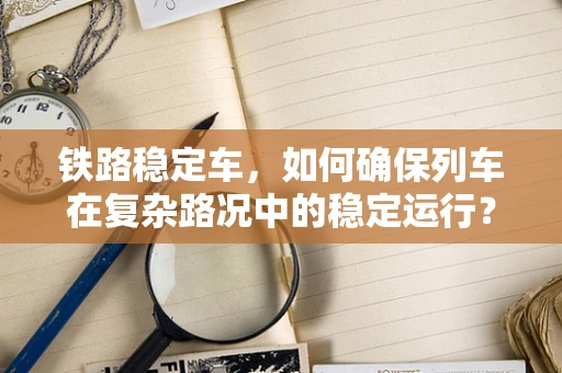 铁路稳定车，如何确保列车在复杂路况中的稳定运行？
