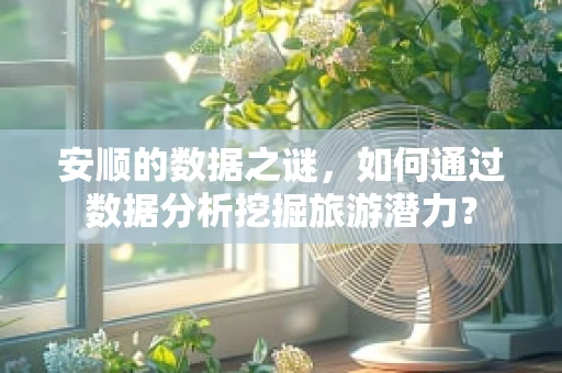 安顺的数据之谜，如何通过数据分析挖掘旅游潜力？