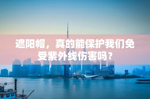 遮阳帽，真的能保护我们免受紫外线伤害吗？