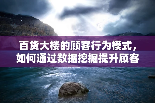百货大楼的顾客行为模式，如何通过数据挖掘提升顾客满意度？