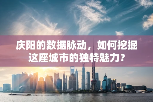 庆阳的数据脉动，如何挖掘这座城市的独特魅力？