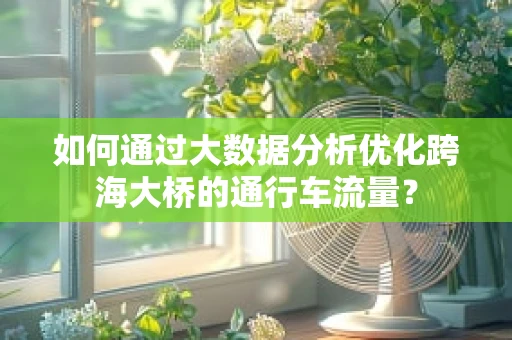 如何通过大数据分析优化跨海大桥的通行车流量？