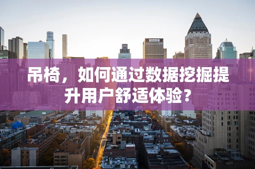 吊椅，如何通过数据挖掘提升用户舒适体验？
