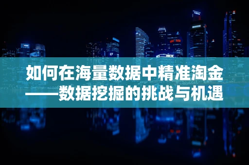 如何在海量数据中精准淘金——数据挖掘的挑战与机遇？