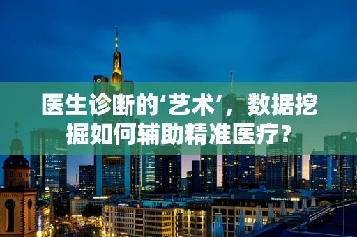 医生诊断的‘艺术’，数据挖掘如何辅助精准医疗？
