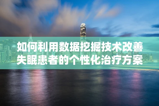 如何利用数据挖掘技术改善失眠患者的个性化治疗方案？