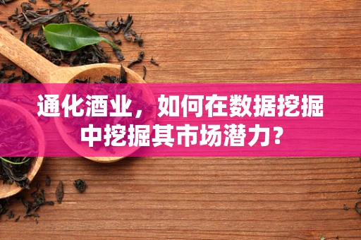 通化酒业，如何在数据挖掘中挖掘其市场潜力？