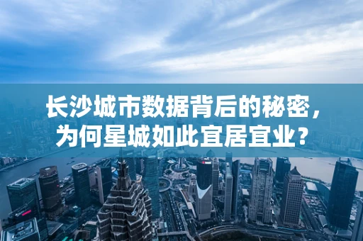 长沙城市数据背后的秘密，为何星城如此宜居宜业？