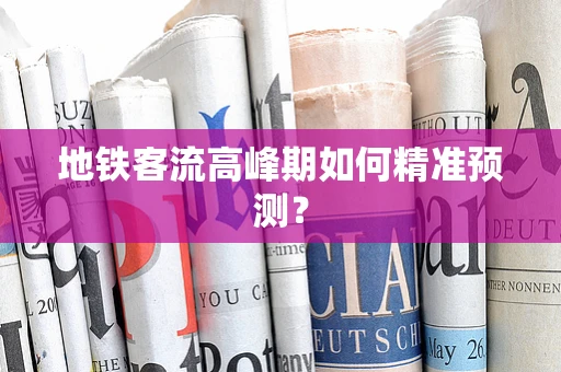 地铁客流高峰期如何精准预测？