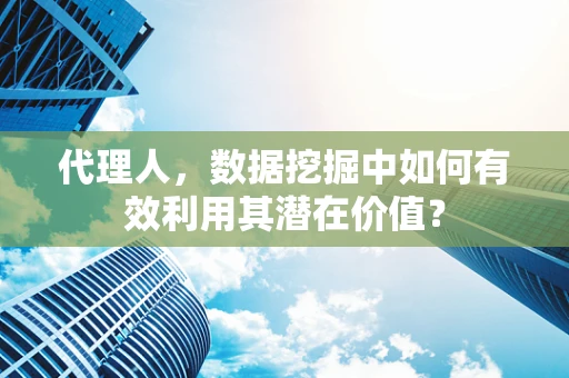 代理人，数据挖掘中如何有效利用其潜在价值？