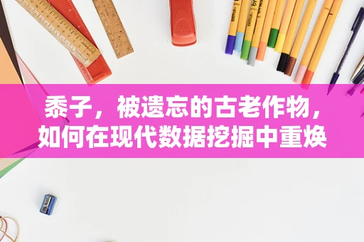 黍子，被遗忘的古老作物，如何在现代数据挖掘中重焕生机？