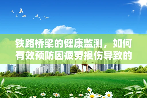 铁路桥梁的健康监测，如何有效预防因疲劳损伤导致的安全事故？