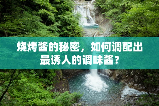 烧烤酱的秘密，如何调配出最诱人的调味酱？