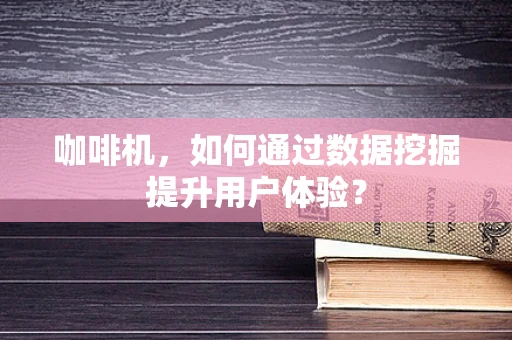咖啡机，如何通过数据挖掘提升用户体验？