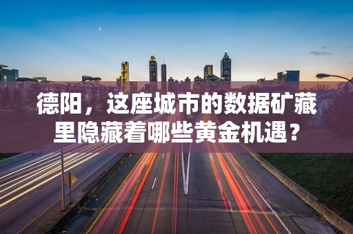 德阳，这座城市的数据矿藏里隐藏着哪些黄金机遇？