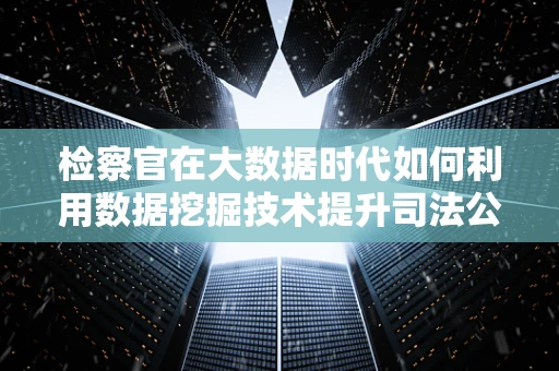 检察官在大数据时代如何利用数据挖掘技术提升司法公正？
