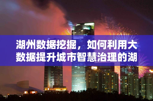 湖州数据挖掘，如何利用大数据提升城市智慧治理的湖州模式？