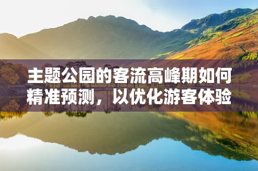 主题公园的客流高峰期如何精准预测，以优化游客体验？
