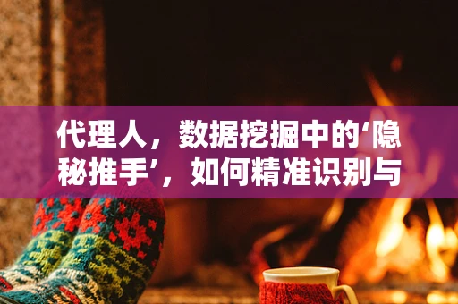 代理人，数据挖掘中的‘隐秘推手’，如何精准识别与利用？