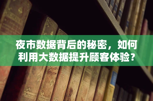 夜市数据背后的秘密，如何利用大数据提升顾客体验？