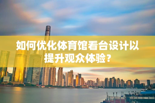 如何优化体育馆看台设计以提升观众体验？
