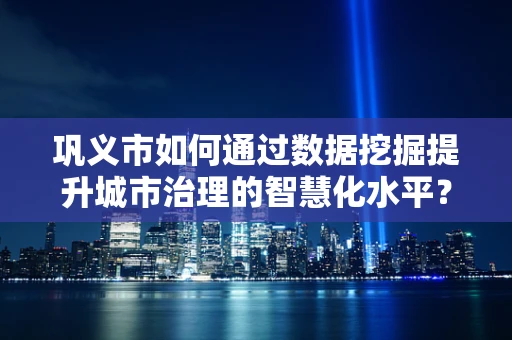 巩义市如何通过数据挖掘提升城市治理的智慧化水平？