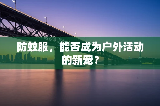 防蚊服，能否成为户外活动的新宠？