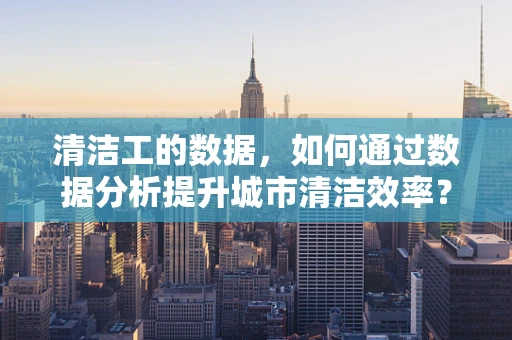 清洁工的数据，如何通过数据分析提升城市清洁效率？